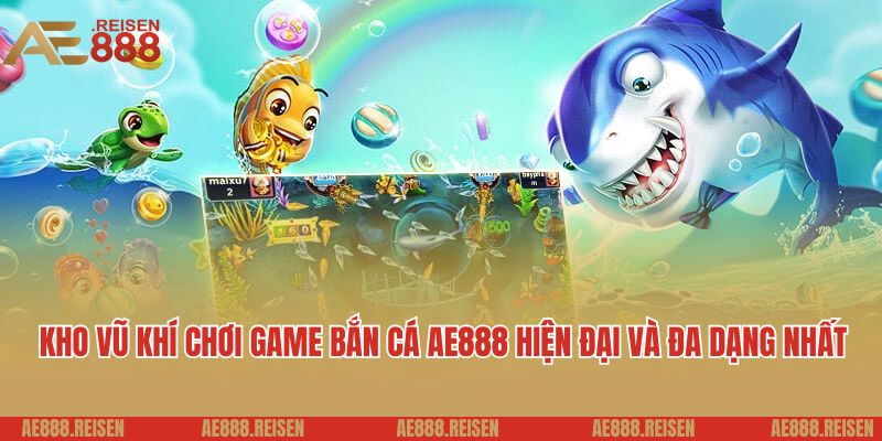 Kho vũ khí chơi game bắn cá AE888 hiện đại và đa dạng nhất