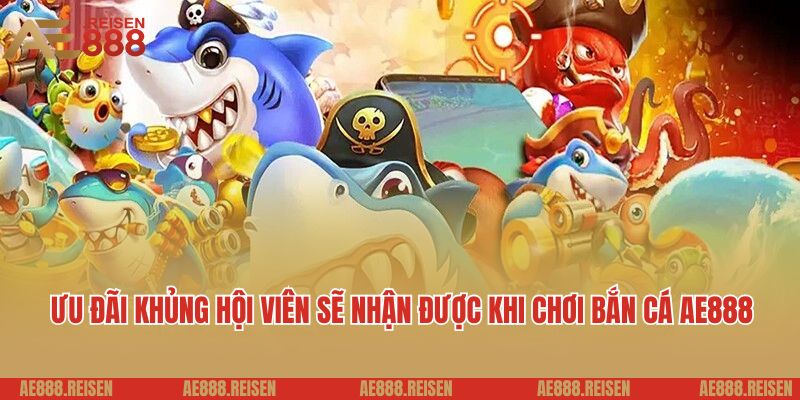 Ưu đãi khủng hội viên sẽ nhận được khi chơi bắn cá AE888