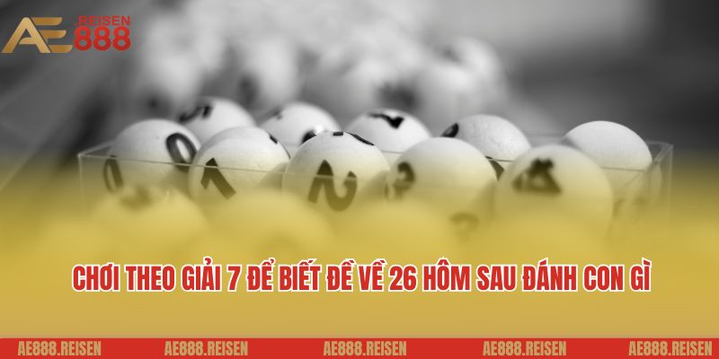 Chơi theo giải 7 để biết đề về 26 hôm sau đánh con gì