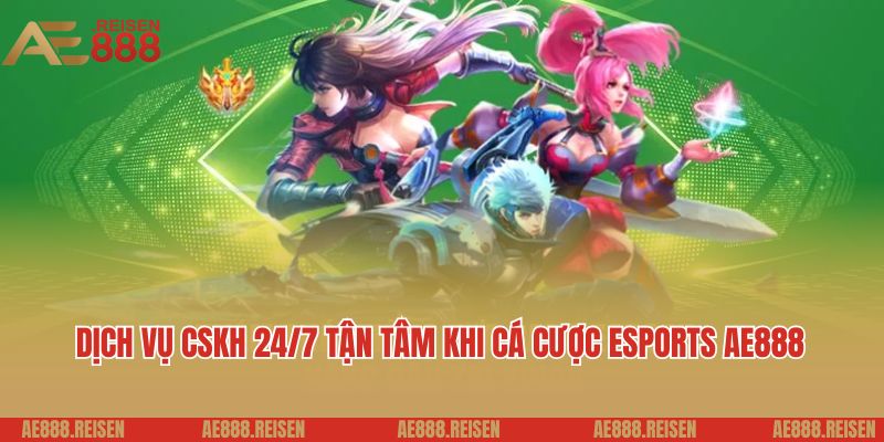 Dịch vụ CSKH 24/7 tận tâm khi cá cược Esports AE888 
