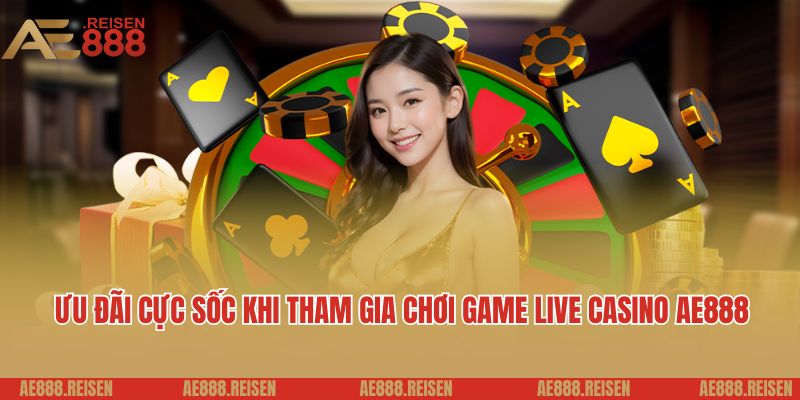 Ưu đãi cực sốc khi tham gia chơi game live casino AE888