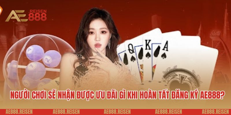 Người chơi sẽ nhận được ưu đãi gì khi hoàn tất đăng ký AE888?