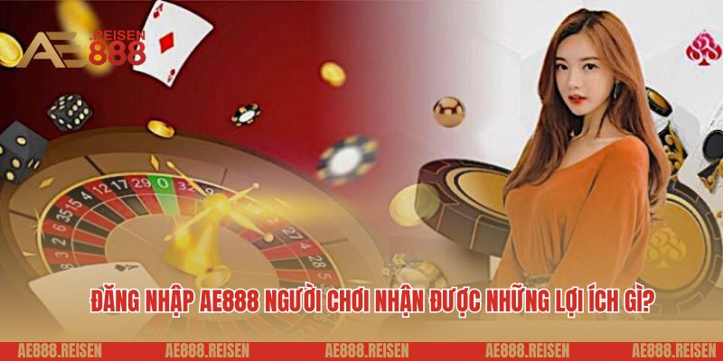 Đăng nhập AE888 người chơi nhận được những lợi ích gì?