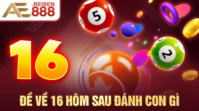Đề về 16 hôm sau đánh con gì